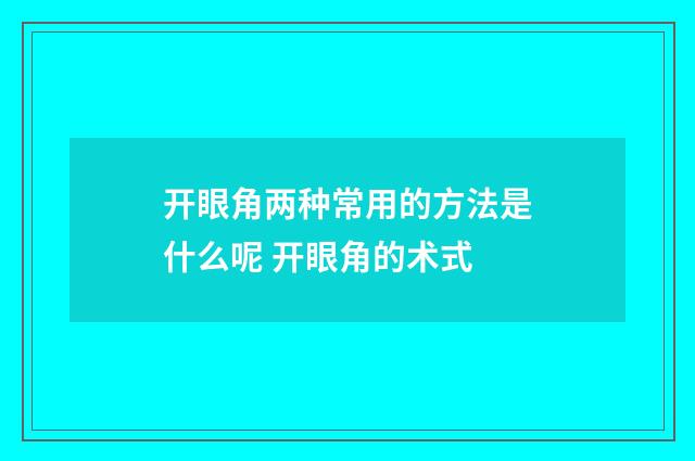 开眼角两种常用的方法是什么呢 开眼角的术式