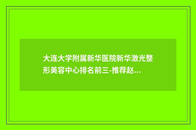 大连大学附属新华医院新华激光整形美容中心排名前三-推荐赵丽娟医生,佟玲医生