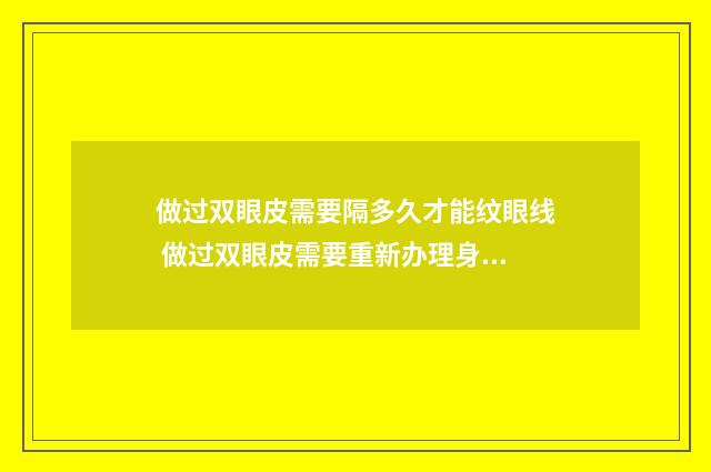 做过双眼皮需要隔多久才能纹眼线 做过双眼皮需要重新办理身份证吗