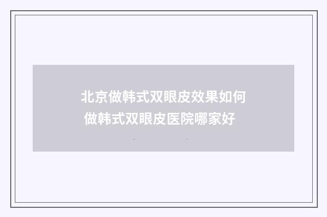 北京做韩式双眼皮效果如何 做韩式双眼皮医院哪家好