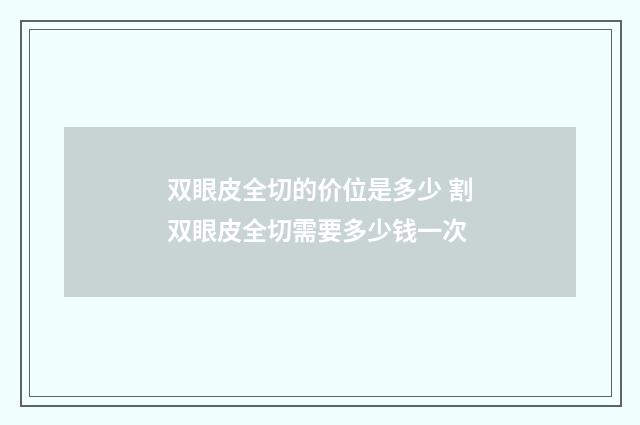 双眼皮全切的价位是多少 割双眼皮全切需要多少钱一次