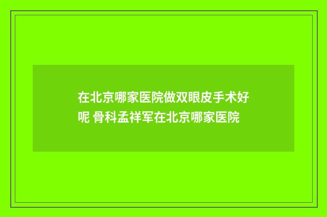 在北京哪家医院做双眼皮手术好呢 骨科孟祥军在北京哪家医院