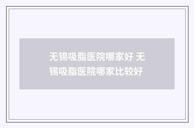无锡吸脂医院哪家好 无锡吸脂医院哪家比较好