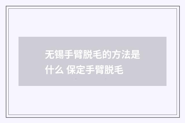 无锡手臂脱毛的方法是什么 保定手臂脱毛