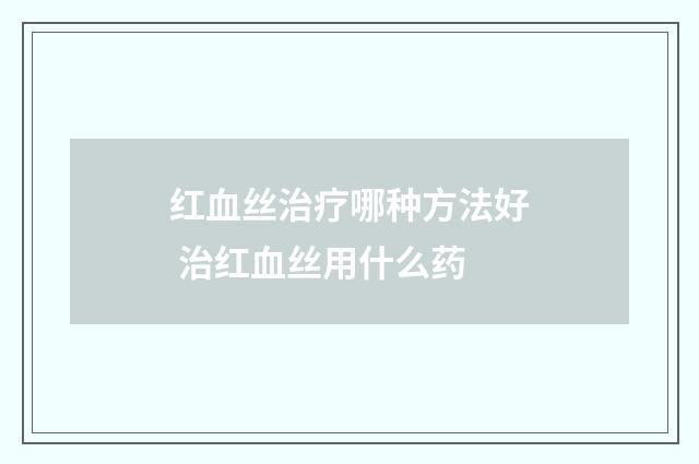 红血丝治疗哪种方法好 治红血丝用什么药
