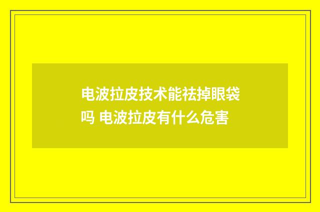 电波拉皮技术能祛掉眼袋吗 电波拉皮有什么危害