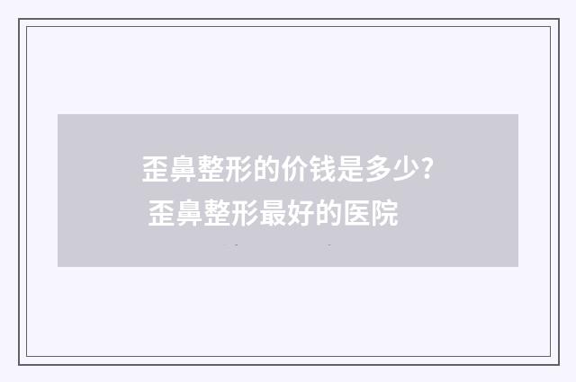 歪鼻整形的价钱是多少? 歪鼻整形最好的医院
