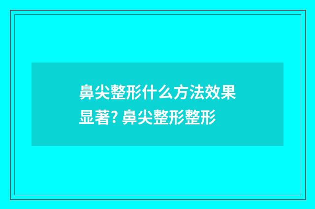 鼻尖整形什么方法效果显著? 鼻尖整形整形