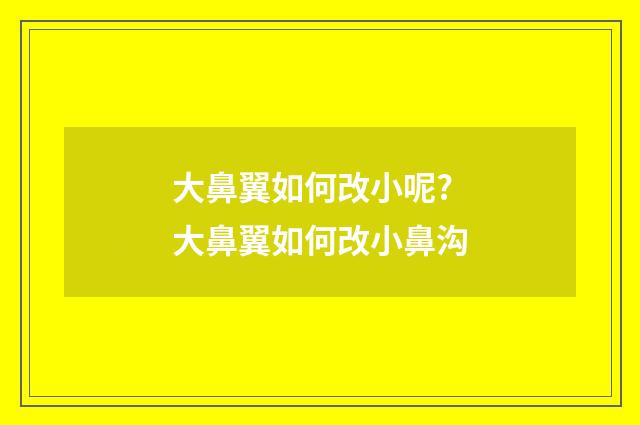大鼻翼如何改小呢? 大鼻翼如何改小鼻沟