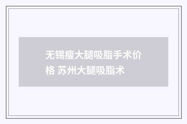 无锡瘦大腿吸脂手术价格 苏州大腿吸脂术