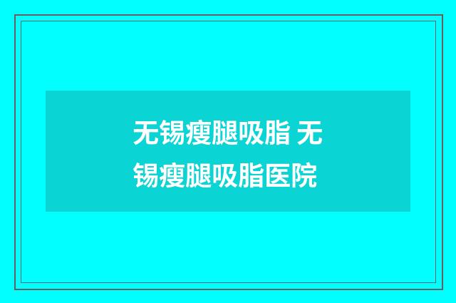 无锡瘦腿吸脂 无锡瘦腿吸脂医院