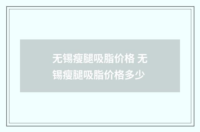 无锡瘦腿吸脂价格 无锡瘦腿吸脂价格多少