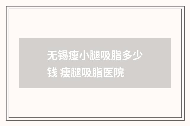 无锡瘦小腿吸脂多少钱 瘦腿吸脂医院