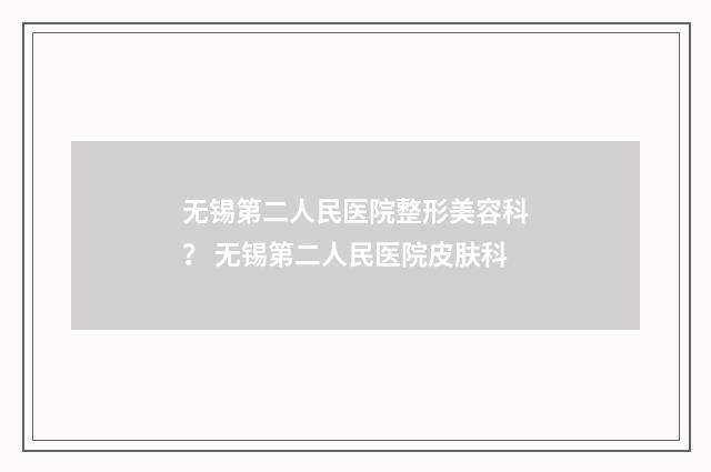 无锡第二人民医院整形美容科？ 无锡第二人民医院皮肤科