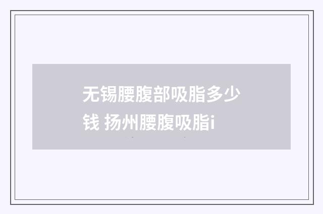 无锡腰腹部吸脂多少钱 扬州腰腹吸脂i