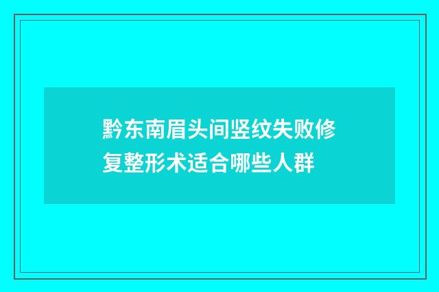 黔东南眉头间竖纹失败修复整形术适合哪些人群
