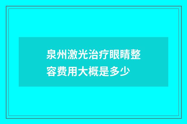泉州激光治疗眼睛整容费用大概是多少