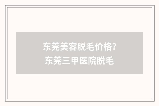 东莞美容脱毛价格？ 东莞三甲医院脱毛