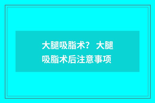 大腿吸脂术？ 大腿吸脂术后注意事项