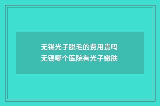 无锡光子脱毛的费用贵吗 无锡哪个医院有光子嫩肤