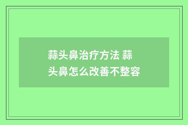 蒜头鼻治疗方法 蒜头鼻怎么改善不整容