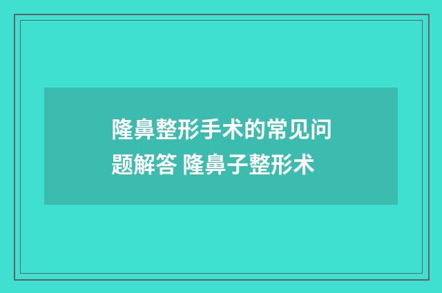 隆鼻整形手术的常见问题解答 隆鼻子整形术