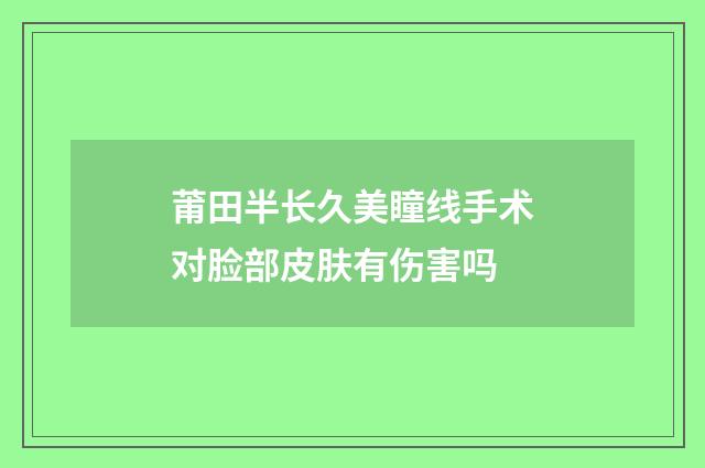 莆田半长久美瞳线手术对脸部皮肤有伤害吗