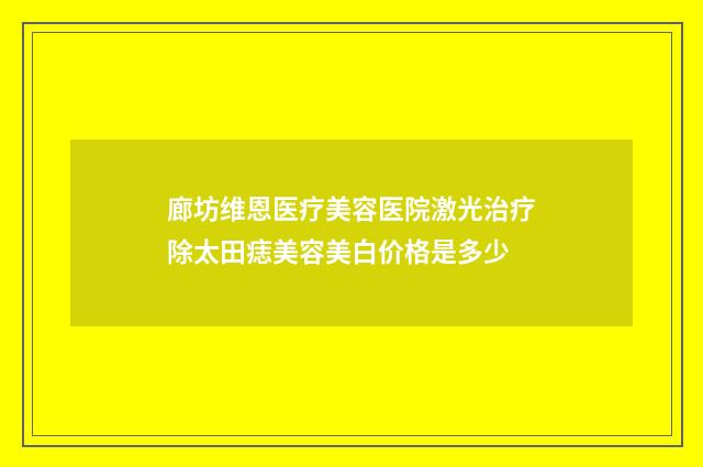 廊坊维恩医疗美容医院激光治疗除太田痣美容美白价格是多少