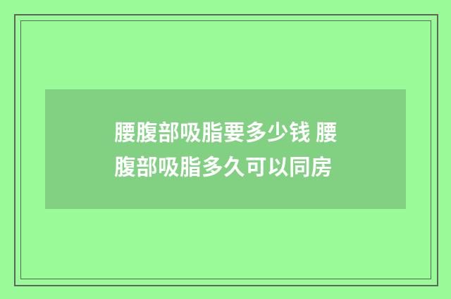 腰腹部吸脂要多少钱 腰腹部吸脂多久可以同房
