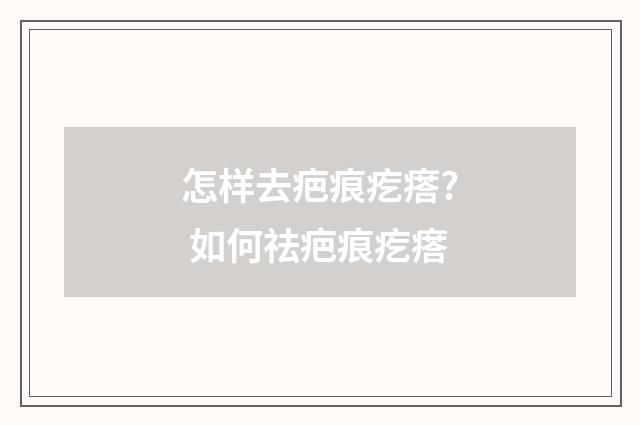 怎样去疤痕疙瘩? 如何祛疤痕疙瘩