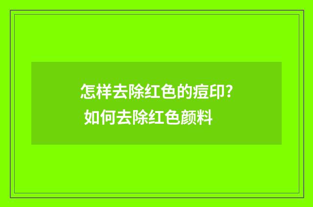 怎样去除红色的痘印? 如何去除红色颜料