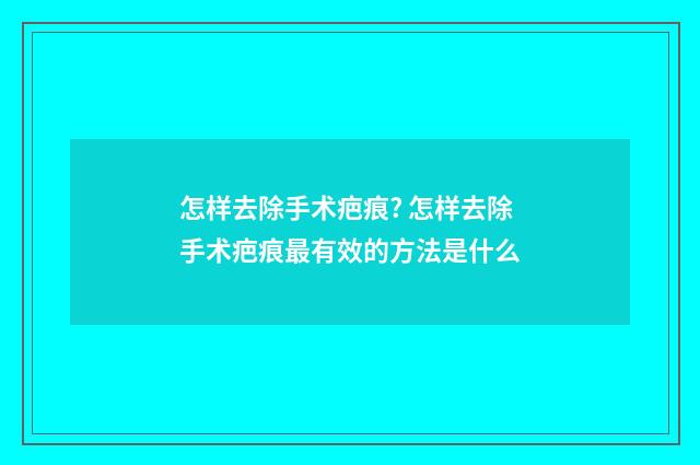 怎样去除手术疤痕? 怎样去除手术疤痕最有效的方法是什么
