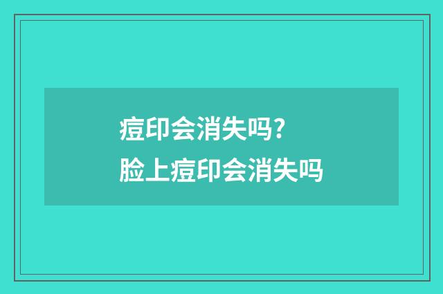 痘印会消失吗? 脸上痘印会消失吗