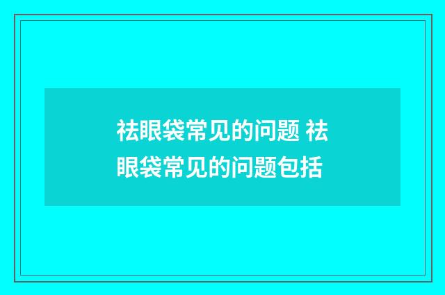 祛眼袋常见的问题 祛眼袋常见的问题包括