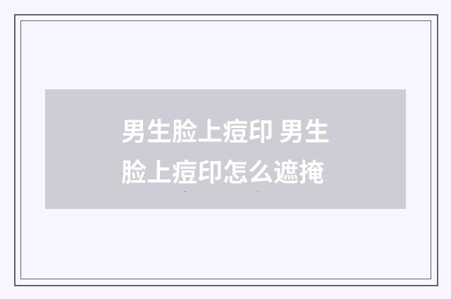 男生脸上痘印 男生脸上痘印怎么遮掩