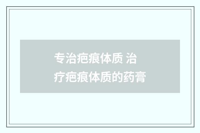 专治疤痕体质 治疗疤痕体质的药膏