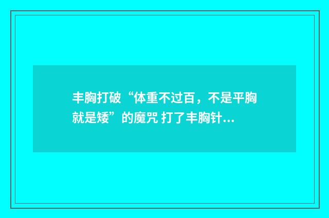 丰胸打破“体重不过百，不是平胸就是矮”的魔咒 打了丰胸针一次能维持多长时间
