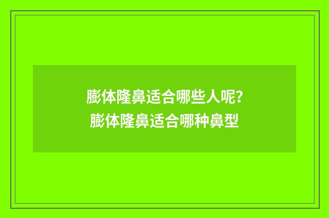 膨体隆鼻适合哪些人呢？ 膨体隆鼻适合哪种鼻型
