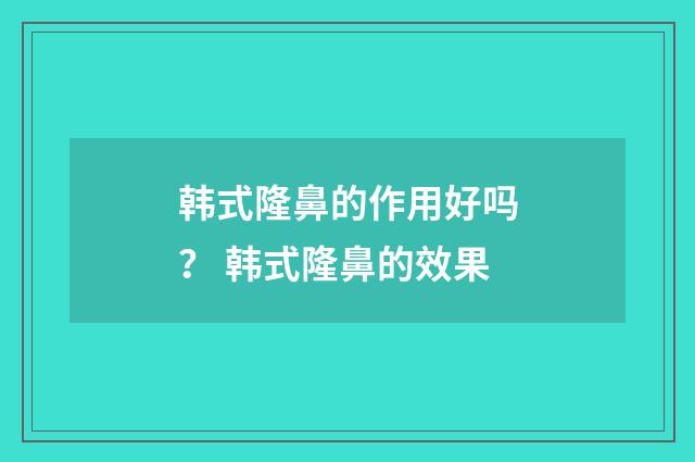 韩式隆鼻的作用好吗？ 韩式隆鼻的效果