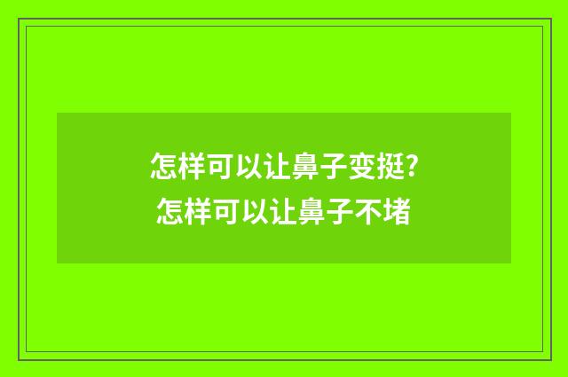 怎样可以让鼻子变挺? 怎样可以让鼻子不堵