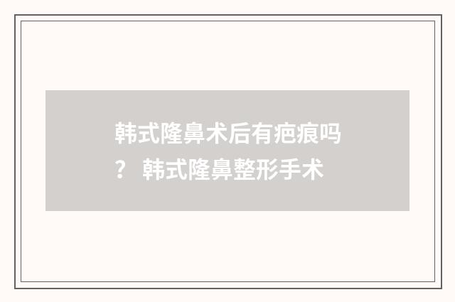 韩式隆鼻术后有疤痕吗？ 韩式隆鼻整形手术