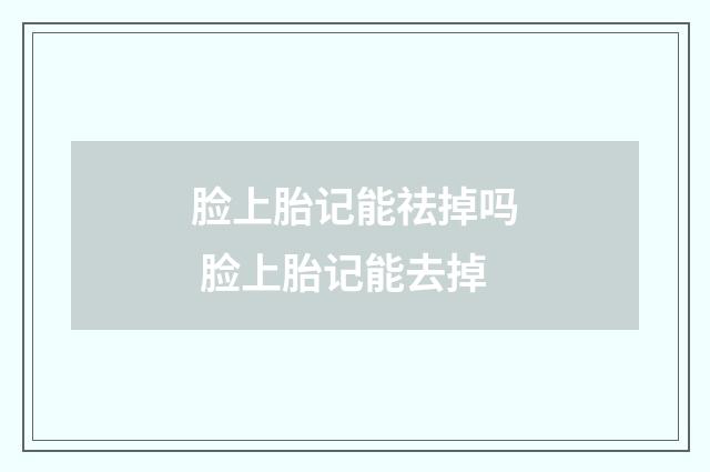 脸上胎记能祛掉吗 脸上胎记能去掉