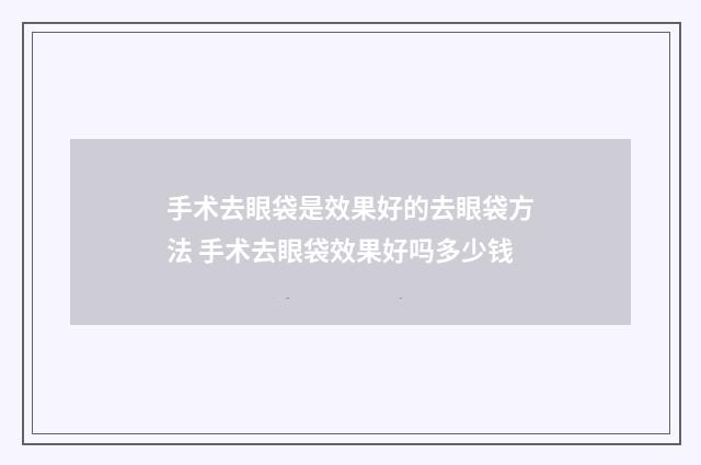 手术去眼袋是效果好的去眼袋方法 手术去眼袋效果好吗多少钱