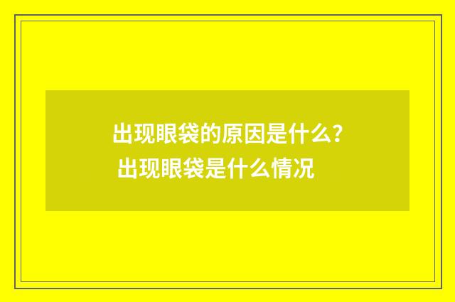 出现眼袋的原因是什么？ 出现眼袋是什么情况