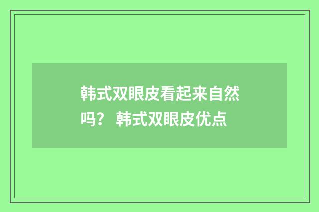 韩式双眼皮看起来自然吗？ 韩式双眼皮优点