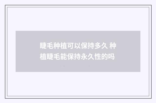 睫毛种植可以保持多久 种植睫毛能保持永久性的吗