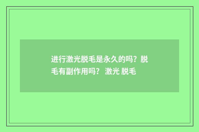 进行激光脱毛是永久的吗？脱毛有副作用吗？ 激光 脱毛