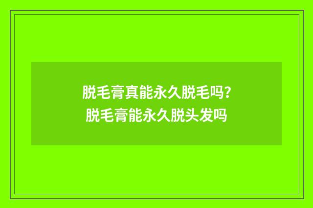 脱毛膏真能永久脱毛吗？ 脱毛膏能永久脱头发吗