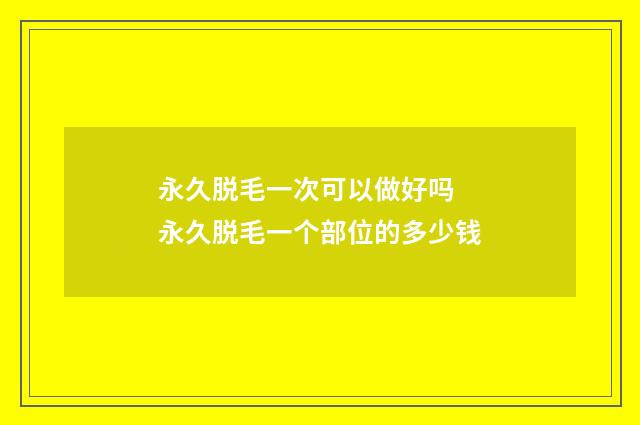 永久脱毛一次可以做好吗 永久脱毛一个部位的多少钱
