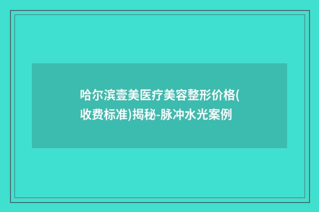 哈尔滨壹美医疗美容整形价格(收费标准)揭秘-脉冲水光案例